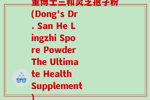 董博士三和灵芝孢子粉(Dong's Dr. San He Lingzhi Spore Powder The Ultimate Health Supplement)