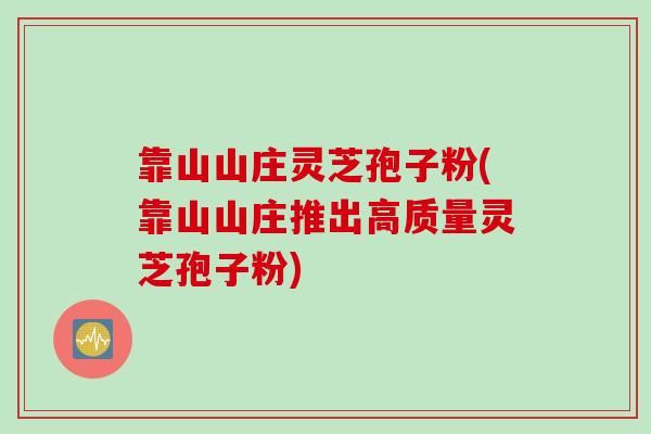 靠山山庄灵芝孢子粉(靠山山庄推出高质量灵芝孢子粉)