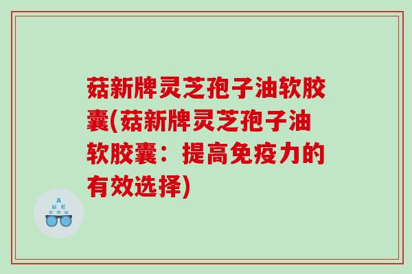菇新牌灵芝孢子油软胶囊(菇新牌灵芝孢子油软胶囊：提高免疫力的有效选择)