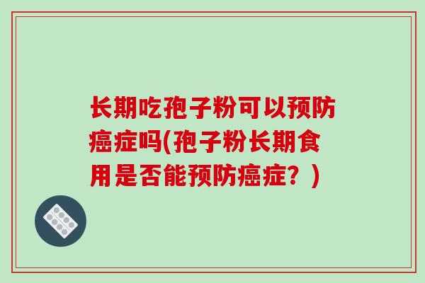 长期吃孢子粉可以预防癌症吗(孢子粉长期食用是否能预防癌症？)