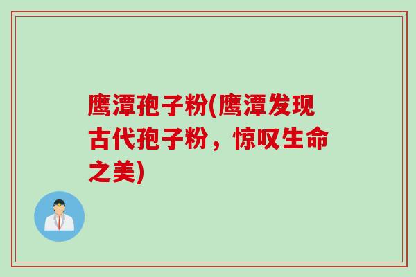 鹰潭孢子粉(鹰潭发现古代孢子粉，惊叹生命之美)