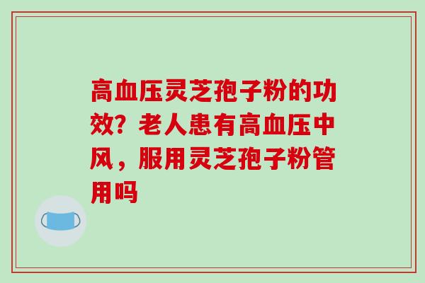 高灵芝孢子粉的功效?老人患有高中风,服用灵芝孢子粉管用吗 高灵芝孢子粉的功效?老人患有高中风,服用灵芝孢子粉管用吗