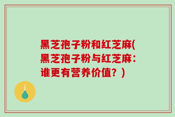 黑芝孢子粉和红芝麻(黑芝孢子粉与红芝麻：谁更有营养价值？)
