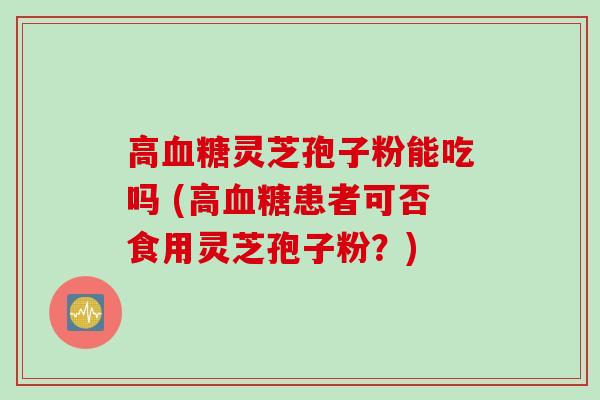 高血糖灵芝孢子粉能吃吗 (高血糖患者可否食用灵芝孢子粉？)