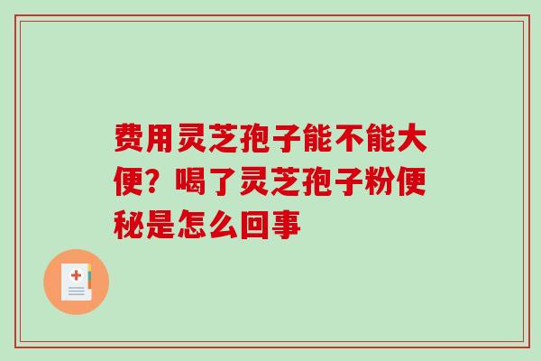 费用灵芝孢子能不能大便？喝了灵芝孢子粉便秘是怎么回事