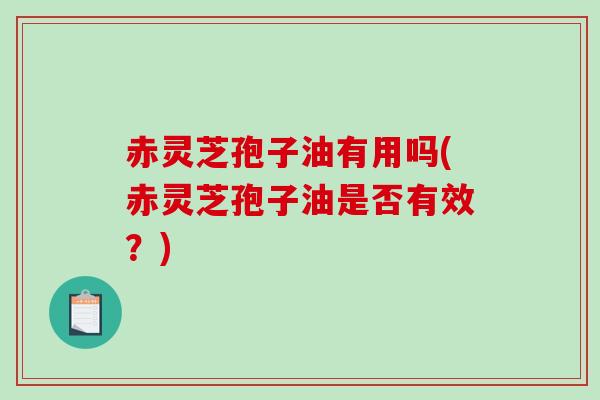 赤灵芝孢子油有用吗(赤灵芝孢子油是否有效？)