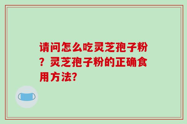 请问怎么吃灵芝孢子粉？灵芝孢子粉的正确食用方法？