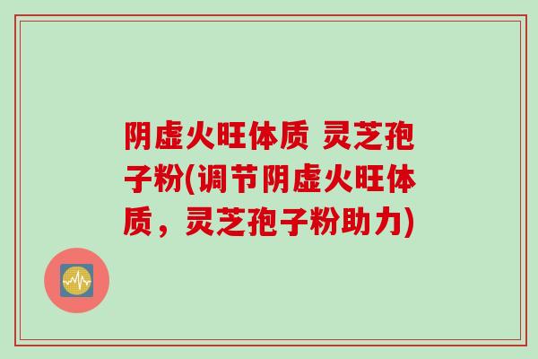 阴虚火旺体质 灵芝孢子粉(调节阴虚火旺体质，灵芝孢子粉助力)