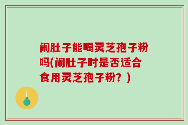 闹肚子能喝灵芝孢子粉吗(闹肚子时是否适合食用灵芝孢子粉？)