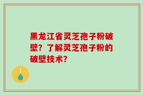黑龙江省灵芝孢子粉破壁？了解灵芝孢子粉的破壁技术？