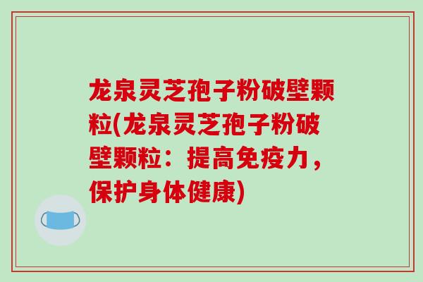 龙泉灵芝孢子粉破壁颗粒(龙泉灵芝孢子粉破壁颗粒：提高免疫力，保护身体健康)