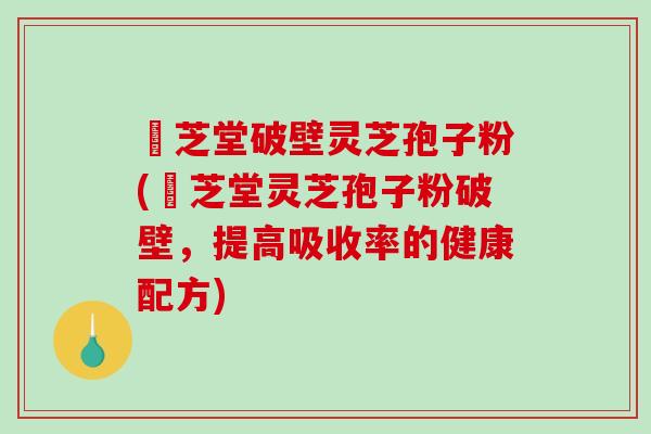 袓芝堂破壁灵芝孢子粉(袓芝堂灵芝孢子粉破壁，提高吸收率的健康配方)