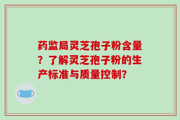 药监局灵芝孢子粉含量？了解灵芝孢子粉的生产标准与质量控制？