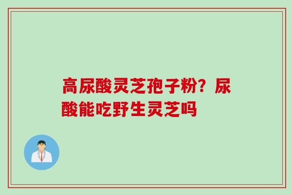 高尿酸灵芝孢子粉？尿酸能吃野生灵芝吗