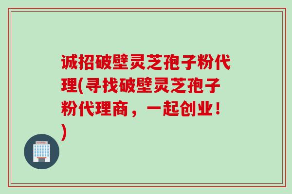 诚招破壁灵芝孢子粉代理(寻找破壁灵芝孢子粉代理商，一起创业！)