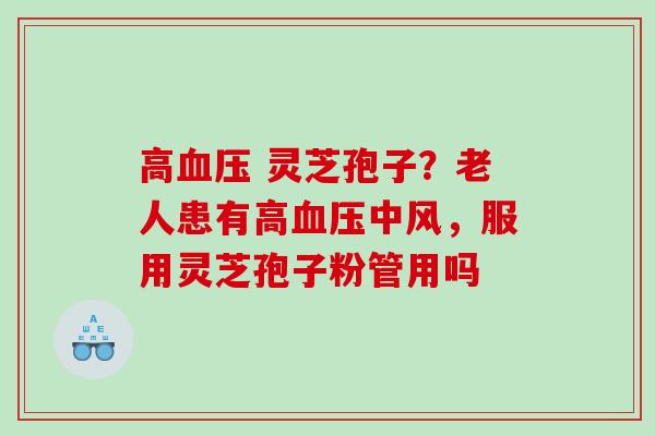 高血压 灵芝孢子？老人患有高血压中风，服用灵芝孢子粉管用吗