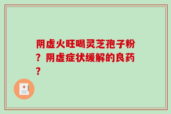 阴虚火旺喝灵芝孢子粉？阴虚症状缓解的良药？