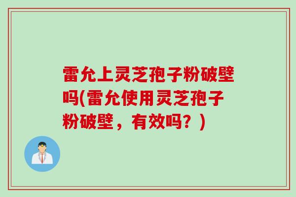 雷允上灵芝孢子粉破壁吗(雷允使用灵芝孢子粉破壁，有效吗？)