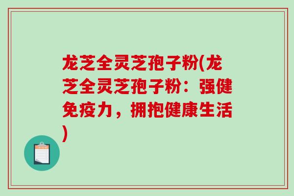 龙芝全灵芝孢子粉(龙芝全灵芝孢子粉：强健免疫力，拥抱健康生活)