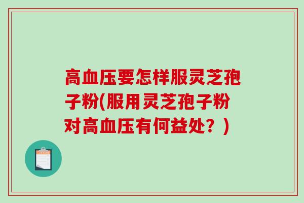 高血压要怎样服灵芝孢子粉(服用灵芝孢子粉对高血压有何益处？)