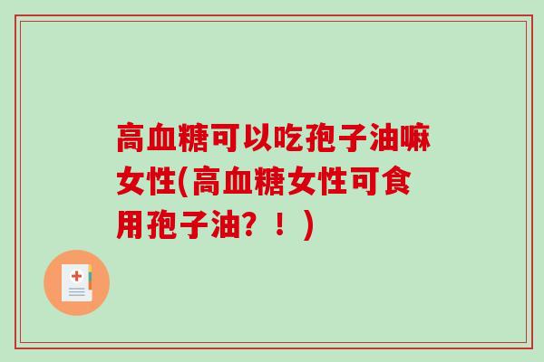 高血糖可以吃孢子油嘛女性(高血糖女性可食用孢子油？！)