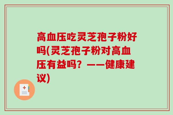 高血压吃灵芝孢子粉好吗(灵芝孢子粉对高血压有益吗？——健康建议)