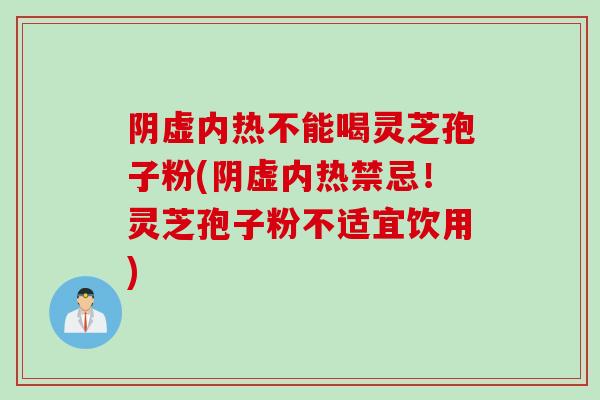 阴虚内热不能喝灵芝孢子粉(阴虚内热禁忌！灵芝孢子粉不适宜饮用)