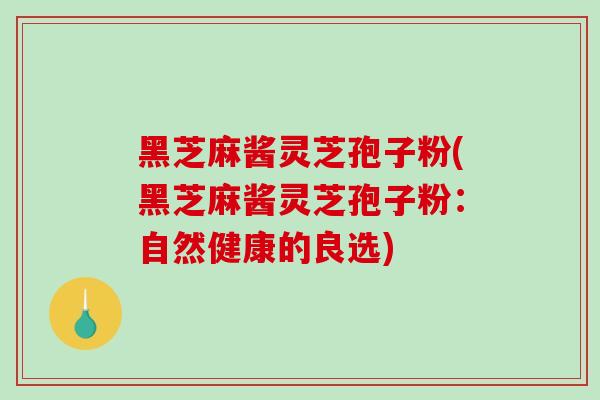黑芝麻酱灵芝孢子粉(黑芝麻酱灵芝孢子粉：自然健康的良选)