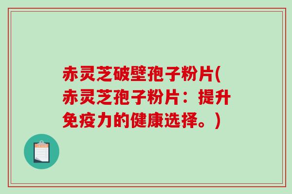 赤灵芝破壁孢子粉片(赤灵芝孢子粉片：提升免疫力的健康选择。)