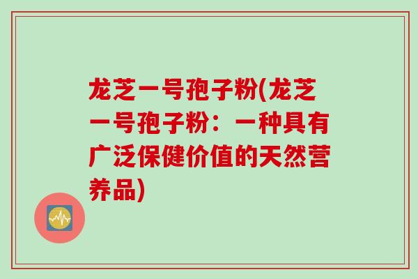 龙芝一号孢子粉(龙芝一号孢子粉：一种具有广泛保健价值的天然营养品)