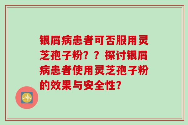 银屑病患者可否服用灵芝孢子粉？？探讨银屑病患者使用灵芝孢子粉的效果与安全性？