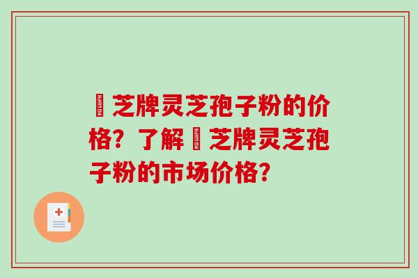 雲芝牌灵芝孢子粉的价格？了解雲芝牌灵芝孢子粉的市场价格？