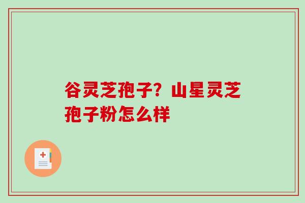 谷灵芝孢子？山星灵芝孢子粉怎么样