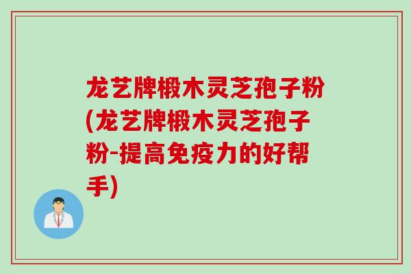 龙艺牌椴木灵芝孢子粉(龙艺牌椴木灵芝孢子粉-提高免疫力的好帮手)
