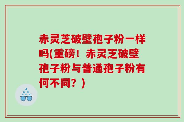 赤灵芝破壁孢子粉一样吗(重磅！赤灵芝破壁孢子粉与普通孢子粉有何不同？)