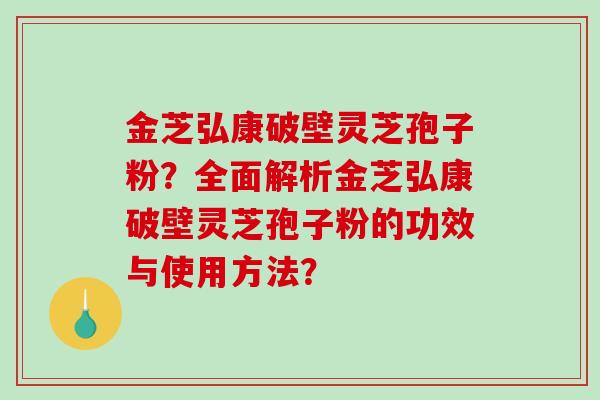 金芝弘康破壁灵芝孢子粉？全面解析金芝弘康破壁灵芝孢子粉的功效与使用方法？