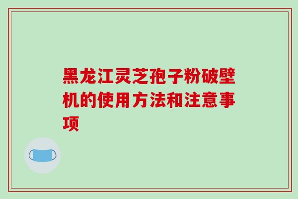 黑龙江灵芝孢子粉破壁机的使用方法和注意事项