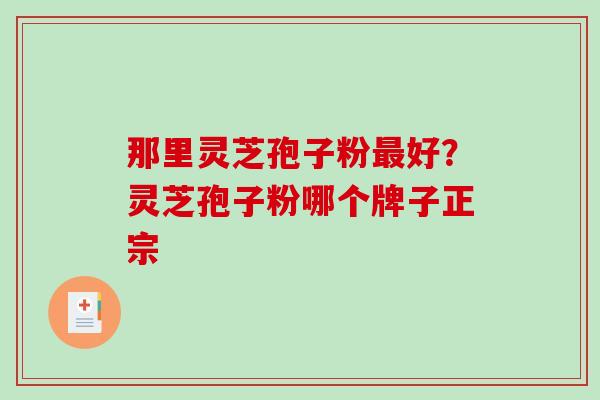 那里灵芝孢子粉最好？灵芝孢子粉哪个牌子正宗