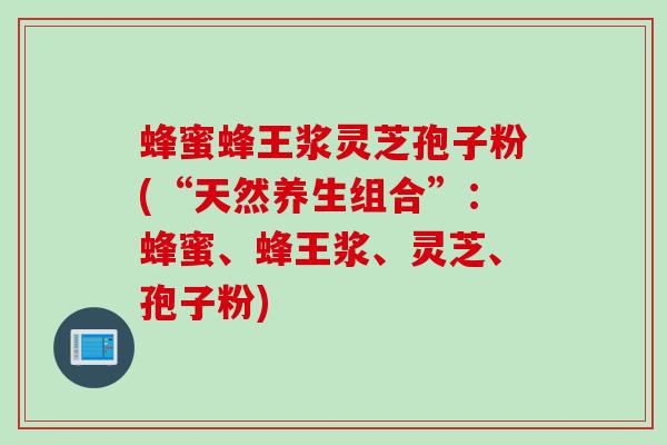 蜂蜜蜂王浆灵芝孢子粉(“天然养生组合”：蜂蜜、蜂王浆、灵芝、孢子粉)