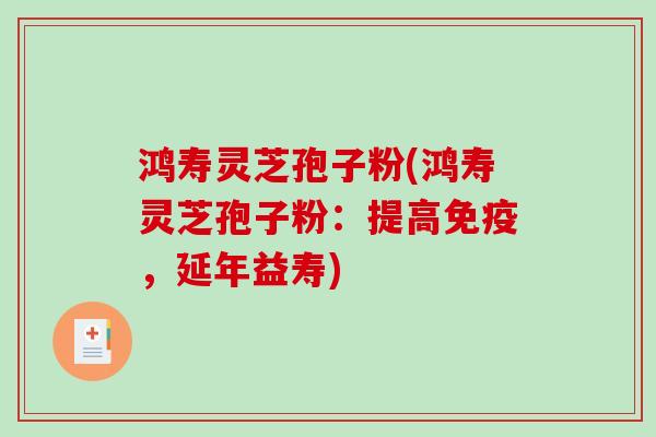 鸿寿灵芝孢子粉(鸿寿灵芝孢子粉：提高免疫，延年益寿)