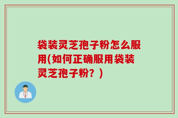 袋装灵芝孢子粉怎么服用(如何正确服用袋装灵芝孢子粉？)