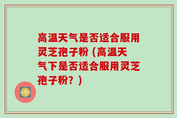 高温天气是否适合服用灵芝孢子粉 (高温天气下是否适合服用灵芝孢子粉？)