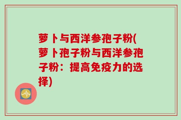 萝卜与西洋参孢子粉(萝卜孢子粉与西洋参孢子粉：提高免疫力的选择)