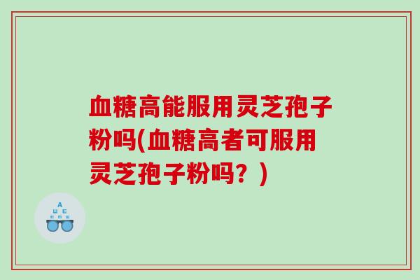 血糖高能服用灵芝孢子粉吗(血糖高者可服用灵芝孢子粉吗？)
