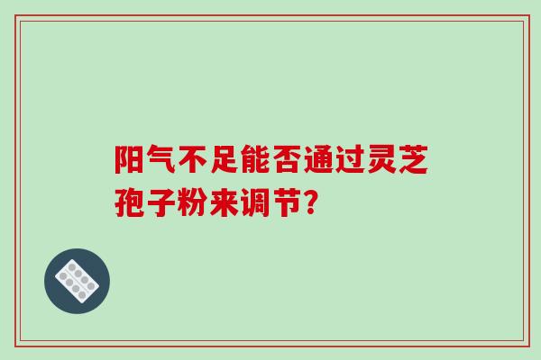 阳气不足能否通过灵芝孢子粉来调节？