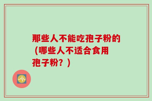 那些人不能吃孢子粉的 (哪些人不适合食用孢子粉？)
