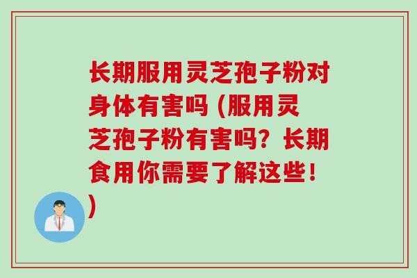 长期服用灵芝孢子粉对身体有害吗 (服用灵芝孢子粉有害吗?长期食用你需要了解这些!) 长期服用灵芝孢子粉对身体有害吗 (服用灵芝孢子粉有害吗?长期食用你需要了解这些!)