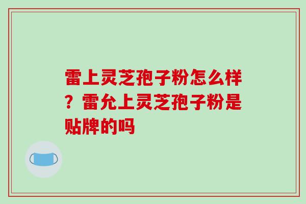 雷上灵芝孢子粉怎么样？雷允上灵芝孢子粉是贴牌的吗