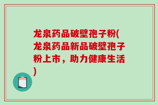 龙泉药品破壁孢子粉(龙泉药品新品破壁孢子粉上市，助力健康生活)