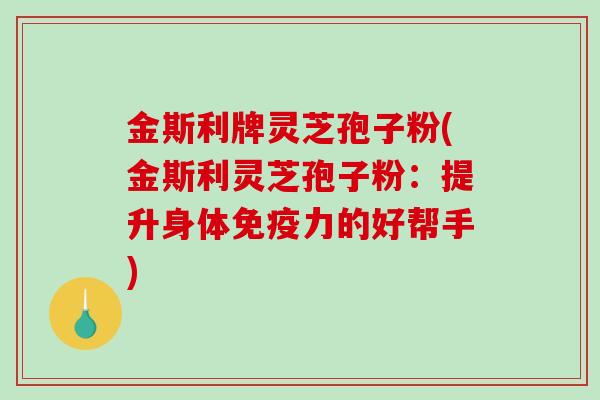 金斯利牌灵芝孢子粉(金斯利灵芝孢子粉：提升身体免疫力的好帮手)